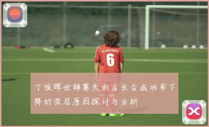 丁俊晖世锦赛失利后长台成功率下降的深层原因探讨与分析