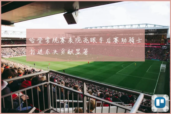 哈登常规赛表现亮眼季后赛助骑士打进东决贡献显著