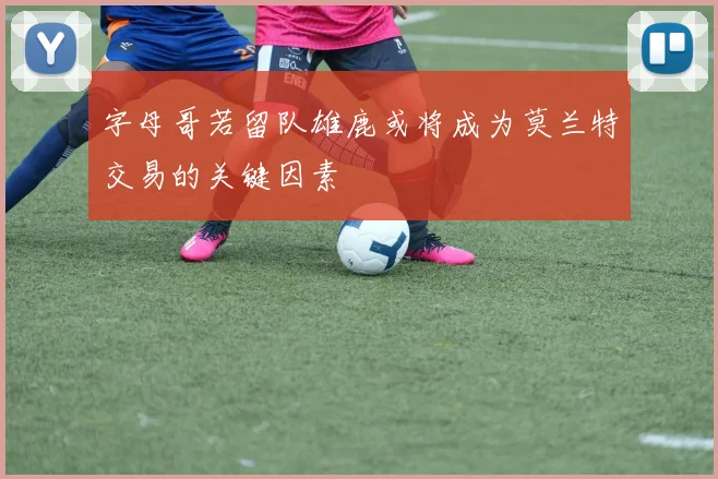 字母哥若留队雄鹿或将成为莫兰特交易的关键因素
