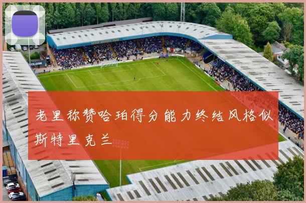 老里称赞哈珀得分能力终结风格似斯特里克兰