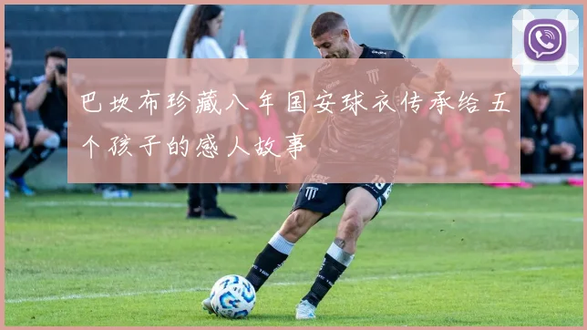 巴坎布珍藏八年国安球衣传承给五个孩子的感人故事