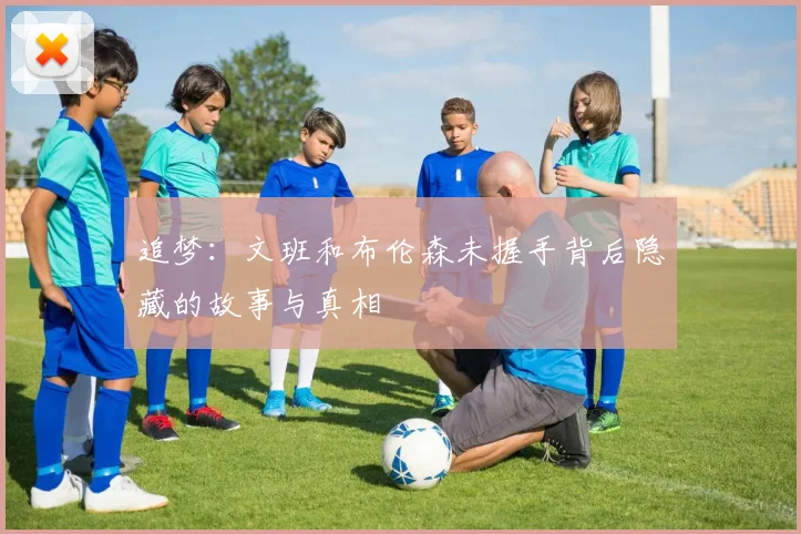 追梦：文班和布伦森未握手背后隐藏的故事与真相