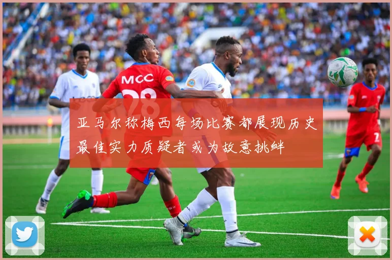 亚马尔称梅西每场比赛都展现历史最佳实力质疑者或为故意挑衅