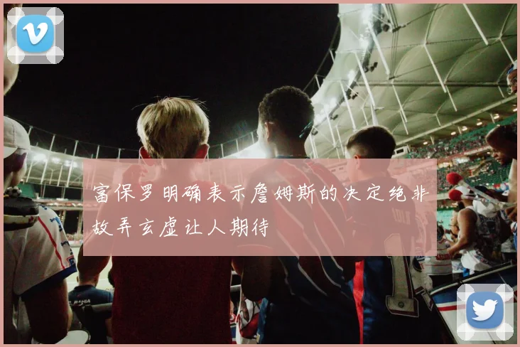 富保罗明确表示詹姆斯的决定绝非故弄玄虚让人期待