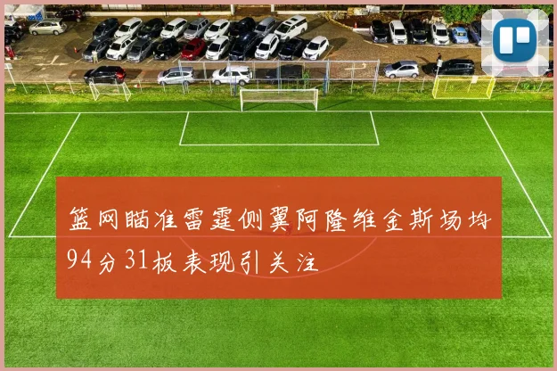 篮网瞄准雷霆侧翼阿隆维金斯场均94分31板表现引关注