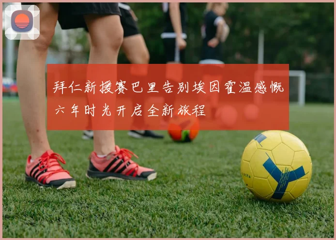 拜仁新援赛巴里告别埃因霍温感慨六年时光开启全新旅程