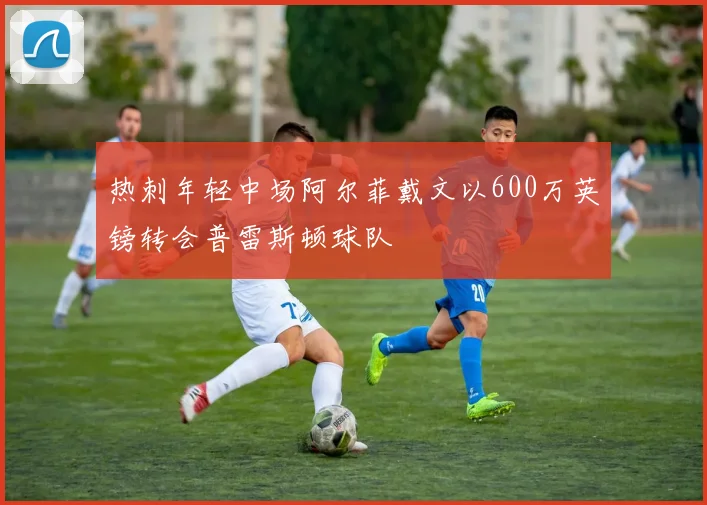 热刺年轻中场阿尔菲戴文以600万英镑转会普雷斯顿球队