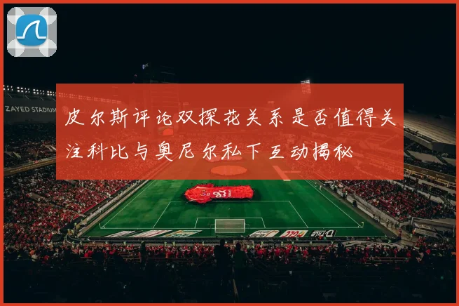 皮尔斯评论双探花关系是否值得关注科比与奥尼尔私下互动揭秘