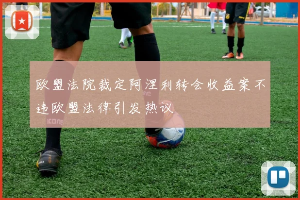 欧盟法院裁定阿涅利转会收益案不违欧盟法律引发热议