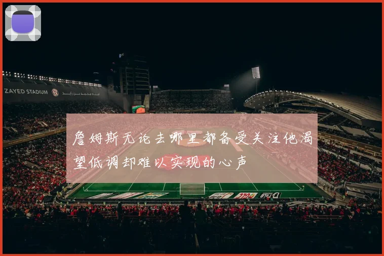 詹姆斯无论去哪里都备受关注他渴望低调却难以实现的心声