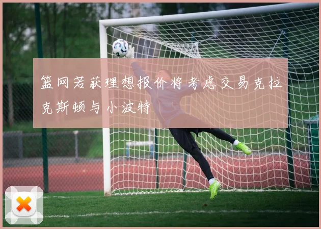 篮网若获理想报价将考虑交易克拉克斯顿与小波特