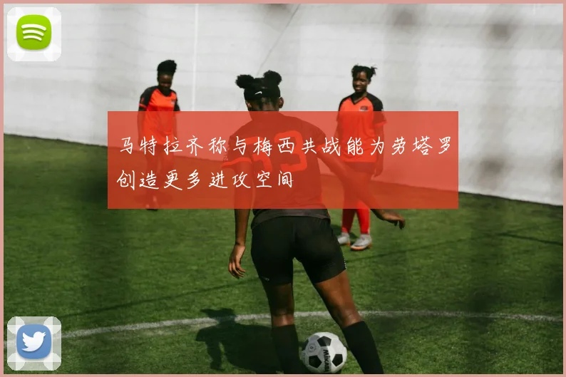 马特拉齐称与梅西共战能为劳塔罗创造更多进攻空间