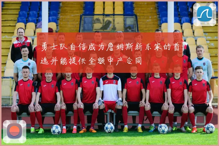 勇士队自信成为詹姆斯新东家的首选并能提供全额中产合同