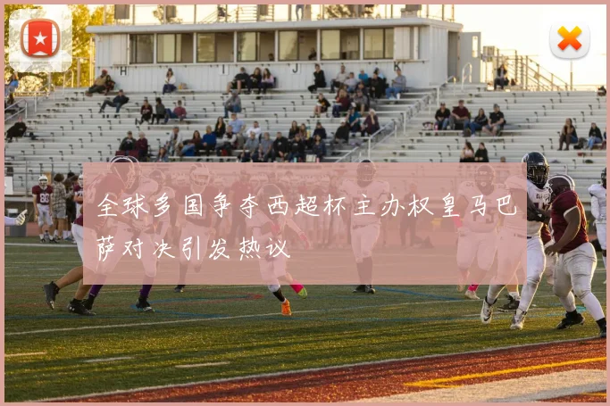 全球多国争夺西超杯主办权皇马巴萨对决引发热议