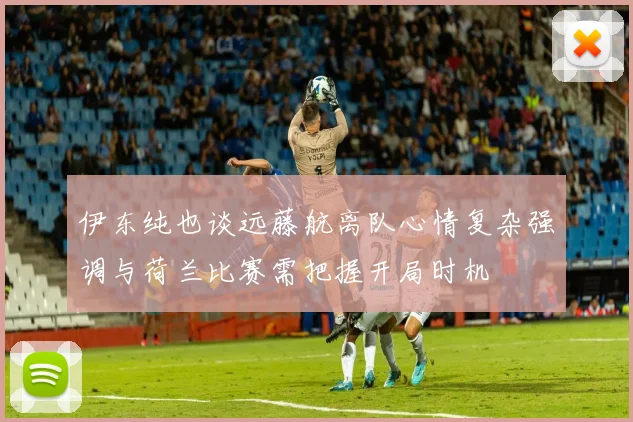 伊东纯也谈远藤航离队心情复杂强调与荷兰比赛需把握开局时机