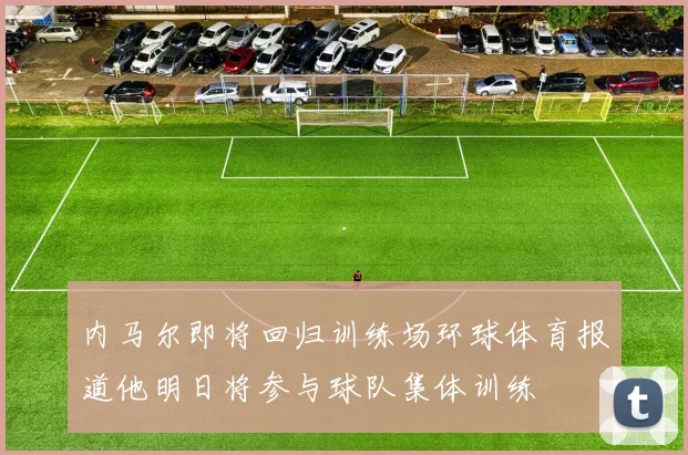 内马尔即将回归训练场环球体育报道他明日将参与球队集体训练