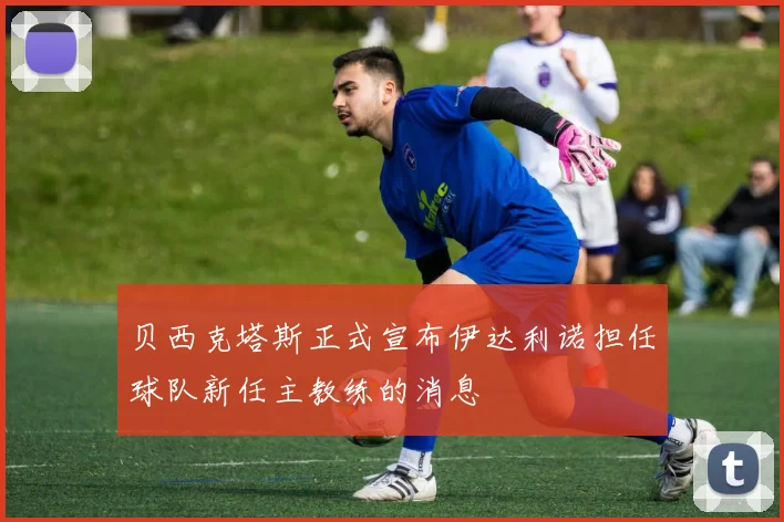 贝西克塔斯正式宣布伊达利诺担任球队新任主教练的消息