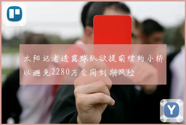 太阳记者透露球队欲提前续约小桥以避免2280万合同到期风险