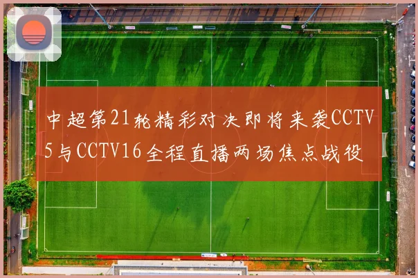 中超第21轮精彩对决即将来袭CCTV5与CCTV16全程直播两场焦点战役