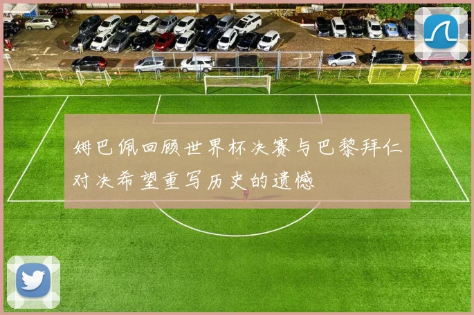 姆巴佩回顾世界杯决赛与巴黎拜仁对决希望重写历史的遗憾
